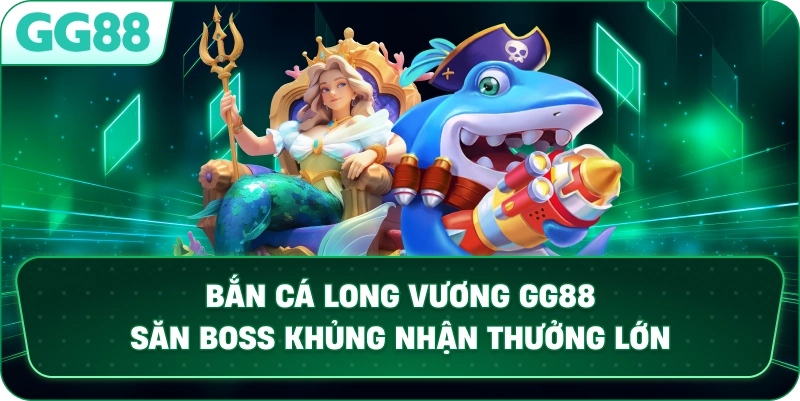 BẮN CÁ LONG VƯƠNG – CHINH PHỤC ĐẠI DƯƠNG ĐỈNH CAO TẠI GG88